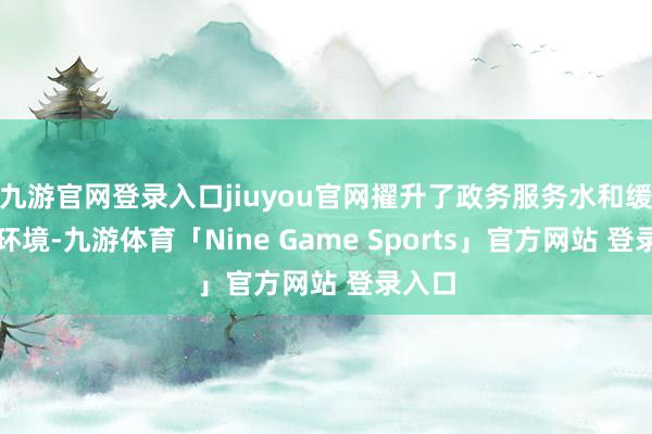 九游官网登录入口jiuyou官网擢升了政务服务水和缓营商环境-九游体育「Nine Game Sports」官方网站 登录入口