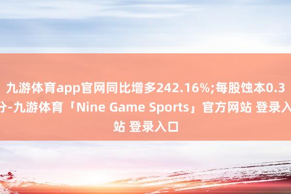 九游体育app官网同比增多242.16%;每股蚀本0.33分-九游体育「Nine Game Sports」官方网站 登录入口