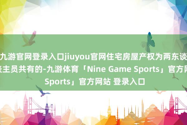 九游官网登录入口jiuyou官网住宅房屋产权为两东谈主及以上东谈主员共有的-九游体育「Nine Game Sports」官方网站 登录入口