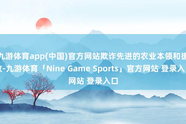 九游体育app(中国)官方网站欺诈先进的农业本领和援救-九游体育「Nine Game Sports」官方网站 登录入口