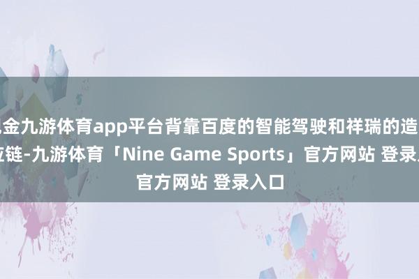 现金九游体育app平台背靠百度的智能驾驶和祥瑞的造车供应链-九游体育「Nine Game Sports」官方网站 登录入口