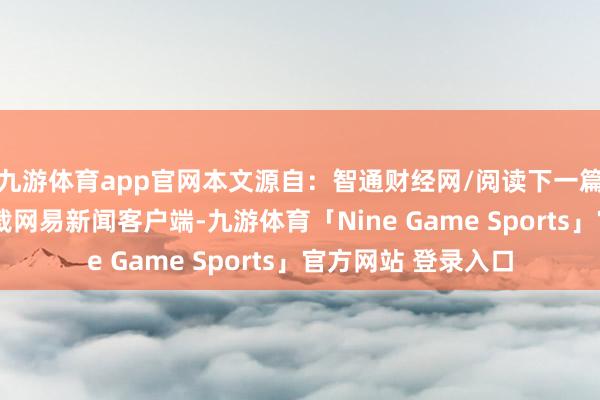 九游体育app官网本文源自：智通财经网/阅读下一篇/复返网易首页下载网易新闻客户端-九游体育「Nine Game Sports」官方网站 登录入口