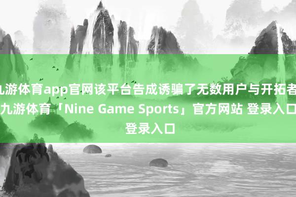 九游体育app官网该平台告成诱骗了无数用户与开拓者-九游体育「Nine Game Sports」官方网站 登录入口