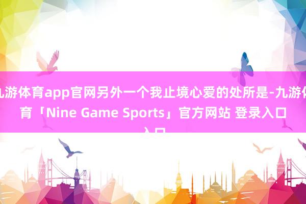 九游体育app官网另外一个我止境心爱的处所是-九游体育「Nine Game Sports」官方网站 登录入口