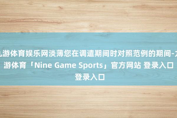 九游体育娱乐网淡薄您在调遣期间时对照范例的期间-九游体育「Nine Game Sports」官方网站 登录入口