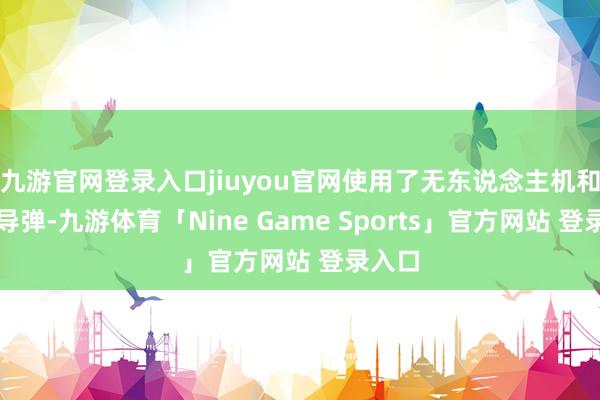 九游官网登录入口jiuyou官网使用了无东说念主机和巡航导弹-九游体育「Nine Game Sports」官方网站 登录入口