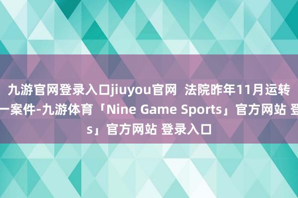 九游官网登录入口jiuyou官网  法院昨年11月运转审理这一案件-九游体育「Nine Game Sports」官方网站 登录入口