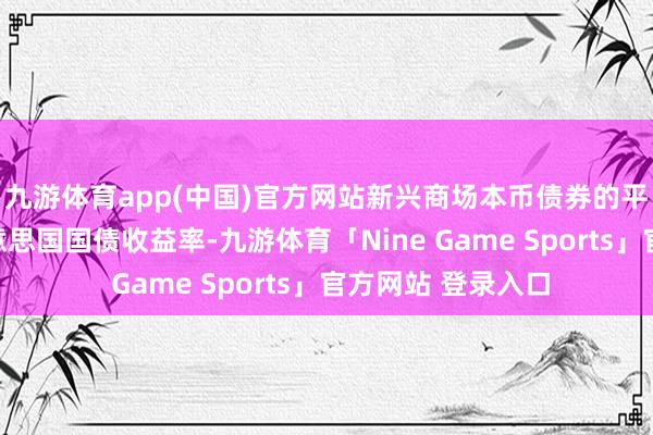 九游体育app(中国)官方网站新兴商场本币债券的平均收益率低于好意思国国债收益率-九游体育「Nine Game Sports」官方网站 登录入口