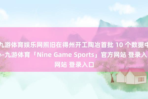 九游体育娱乐网照旧在得州开工陶冶首批 10 个数据中心-九游体育「Nine Game Sports」官方网站 登录入口