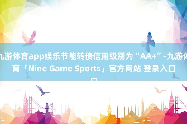 九游体育app娱乐节能转债信用级别为“AA+”-九游体育「Nine Game Sports」官方网站 登录入口