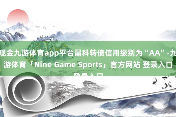 现金九游体育app平台晶科转债信用级别为“AA”-九游体育「Nine Game Sports」官方网站 登录入口