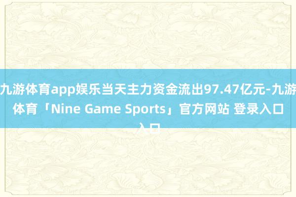 九游体育app娱乐当天主力资金流出97.47亿元-九游体育「Nine Game Sports」官方网站 登录入口