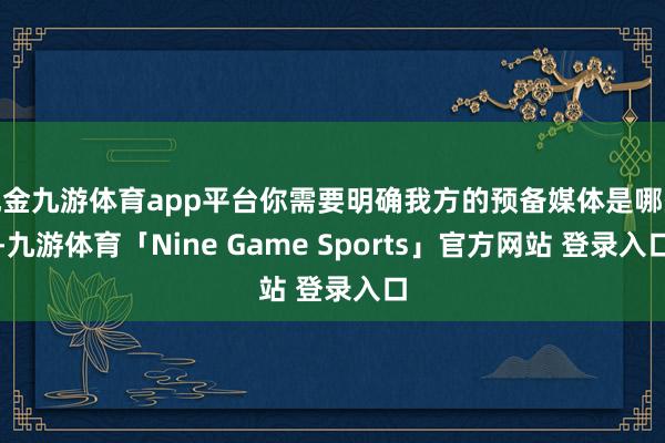 现金九游体育app平台你需要明确我方的预备媒体是哪些-九游体育「Nine Game Sports」官方网站 登录入口