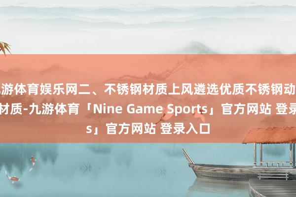 九游体育娱乐网二、不锈钢材质上风遴选优质不锈钢动作主要材质-九游体育「Nine Game Sports」官方网站 登录入口
