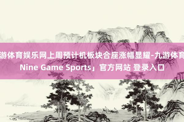 九游体育娱乐网上周预计机板块合座涨幅显耀-九游体育「Nine Game Sports」官方网站 登录入口