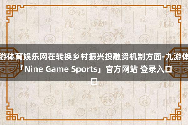 九游体育娱乐网在转换乡村振兴投融资机制方面-九游体育「Nine Game Sports」官方网站 登录入口