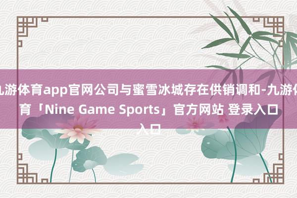九游体育app官网公司与蜜雪冰城存在供销调和-九游体育「Nine Game Sports」官方网站 登录入口