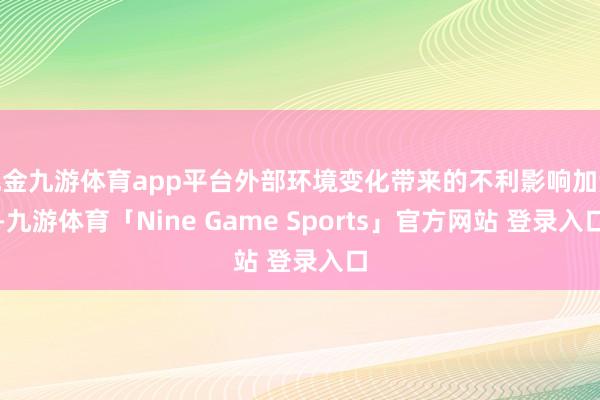现金九游体育app平台外部环境变化带来的不利影响加深-九游体育「Nine Game Sports」官方网站 登录入口