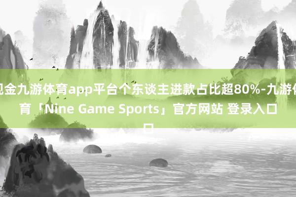现金九游体育app平台个东谈主进款占比超80%-九游体育「Nine Game Sports」官方网站 登录入口