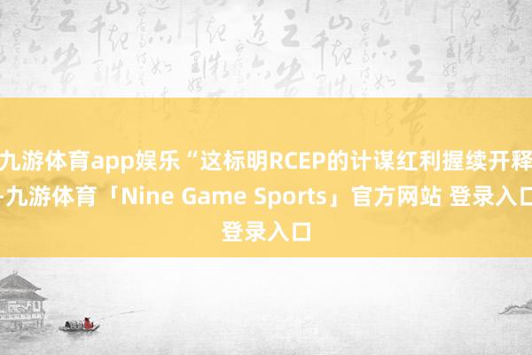 九游体育app娱乐　　“这标明RCEP的计谋红利握续开释-九游体育「Nine Game Sports」官方网站 登录入口