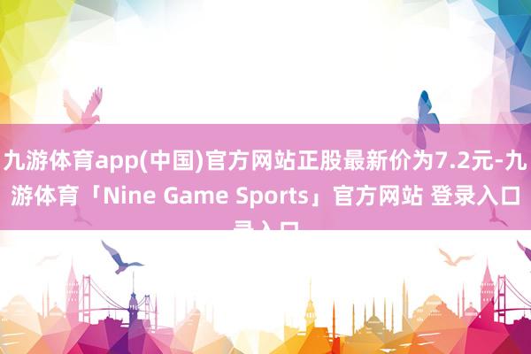 九游体育app(中国)官方网站正股最新价为7.2元-九游体育「Nine Game Sports」官方网站 登录入口