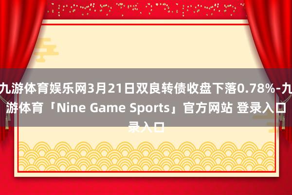 九游体育娱乐网3月21日双良转债收盘下落0.78%-九游体育「Nine Game Sports」官方网站 登录入口