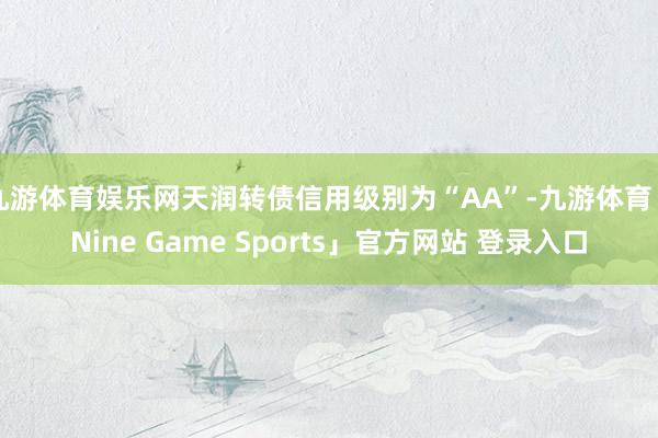 九游体育娱乐网天润转债信用级别为“AA”-九游体育「Nine Game Sports」官方网站 登录入口