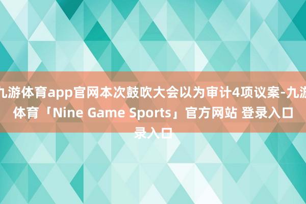 九游体育app官网本次鼓吹大会以为审计4项议案-九游体育「Nine Game Sports」官方网站 登录入口
