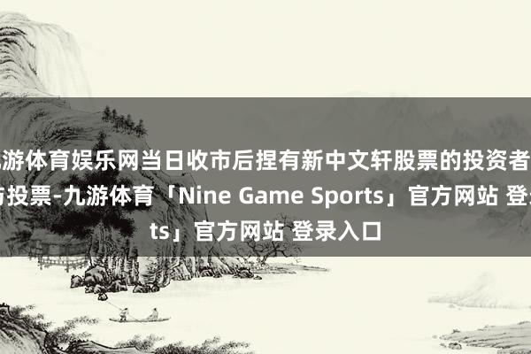 九游体育娱乐网当日收市后捏有新中文轩股票的投资者不错参与投票-九游体育「Nine Game Sports」官方网站 登录入口