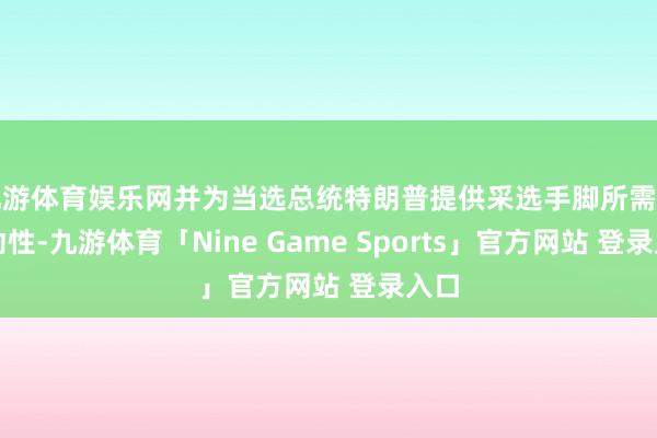 九游体育娱乐网并为当选总统特朗普提供采选手脚所需的生动性-九游体育「Nine Game Sports」官方网站 登录入口