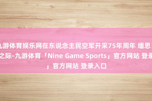 九游体育娱乐网在东说念主民空军开采75年周年 缅思日降临之际-九游体育「Nine Game Sports」官方网站 登录入口