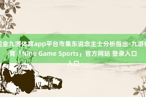 现金九游体育app平台市集东说念主士分析指出-九游体育「Nine Game Sports」官方网站 登录入口