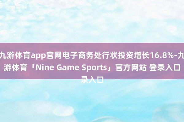 九游体育app官网电子商务处行状投资增长16.8%-九游体育「Nine Game Sports」官方网站 登录入口