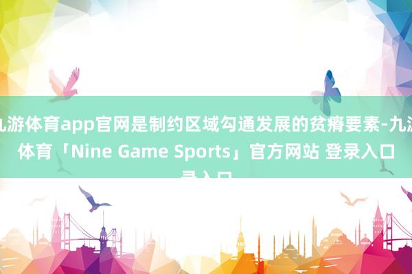 九游体育app官网是制约区域勾通发展的贫瘠要素-九游体育「Nine Game Sports」官方网站 登录入口