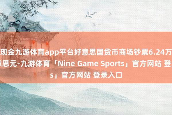 现金九游体育app平台好意思国货币商场钞票6.24万亿好意思元-九游体育「Nine Game Sports」官方网站 登录入口