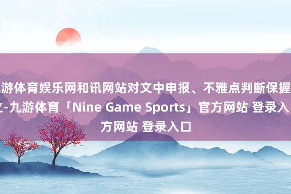 九游体育娱乐网和讯网站对文中申报、不雅点判断保握中立-九游体育「Nine Game Sports」官方网站 登录入口