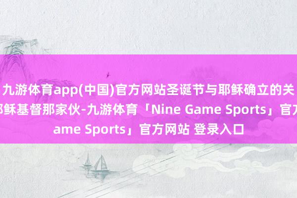 九游体育app(中国)官方网站圣诞节与耶稣确立的关系传说了吗？耶稣基督那家伙-九游体育「Nine Game Sports」官方网站 登录入口