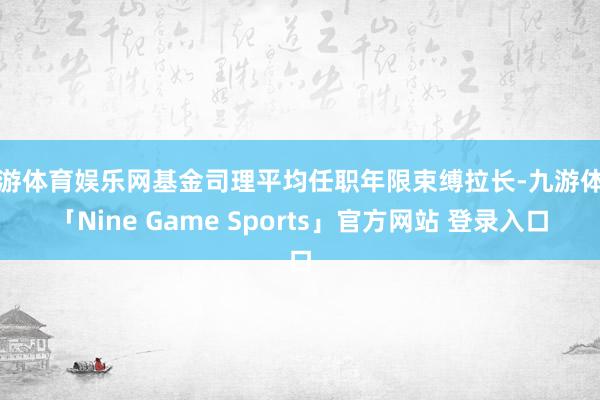 九游体育娱乐网基金司理平均任职年限束缚拉长-九游体育「Nine Game Sports」官方网站 登录入口