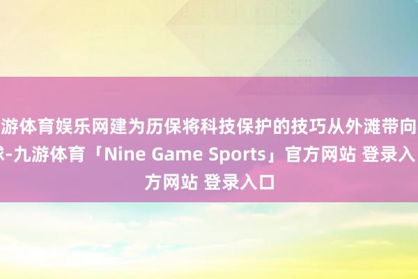 九游体育娱乐网建为历保将科技保护的技巧从外滩带向寰球-九游体育「Nine Game Sports」官方网站 登录入口