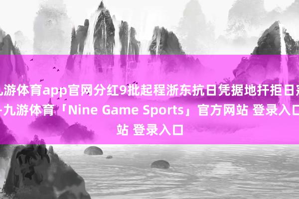 九游体育app官网分红9批起程浙东抗日凭据地扞拒日寇-九游体育「Nine Game Sports」官方网站 登录入口