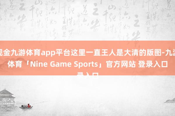 现金九游体育app平台这里一直王人是大清的版图-九游体育「Nine Game Sports」官方网站 登录入口