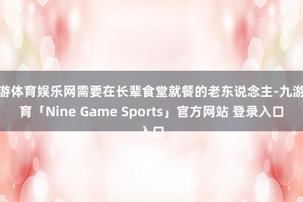 九游体育娱乐网需要在长辈食堂就餐的老东说念主-九游体育「Nine Game Sports」官方网站 登录入口