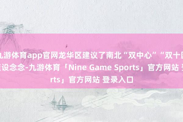 九游体育app官网龙华区建议了南北“双中心”“双十园”的政策设念念-九游体育「Nine Game Sports」官方网站 登录入口