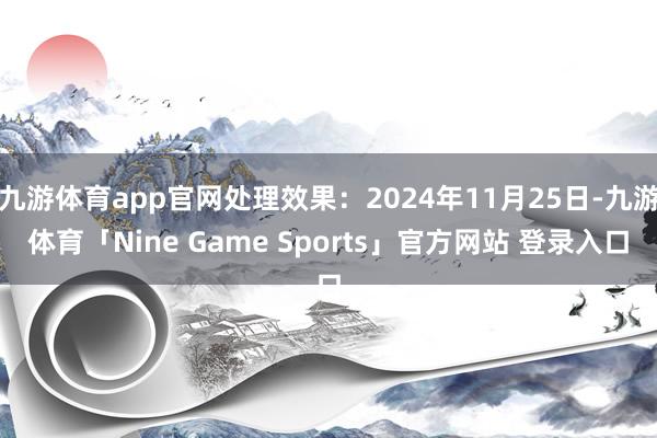 九游体育app官网处理效果：2024年11月25日-九游体育「Nine Game Sports」官方网站 登录入口
