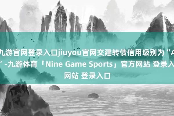 九游官网登录入口jiuyou官网交建转债信用级别为“AA”-九游体育「Nine Game Sports」官方网站 登录入口