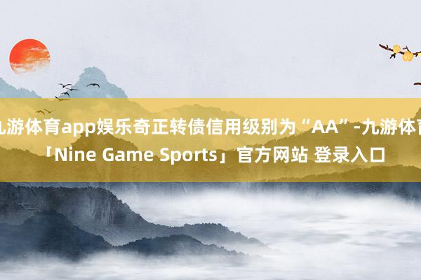 九游体育app娱乐奇正转债信用级别为“AA”-九游体育「Nine Game Sports」官方网站 登录入口