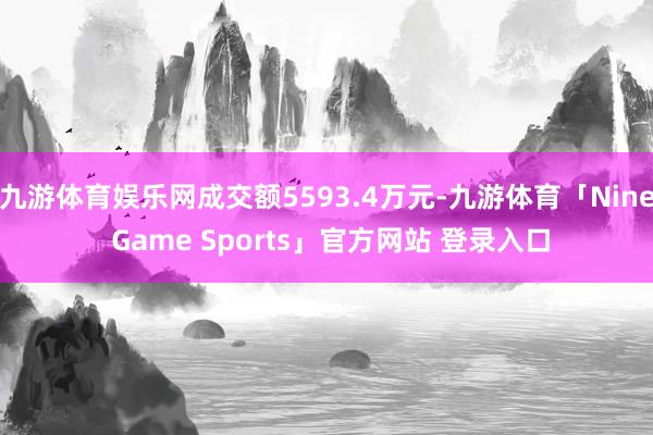 九游体育娱乐网成交额5593.4万元-九游体育「Nine Game Sports」官方网站 登录入口