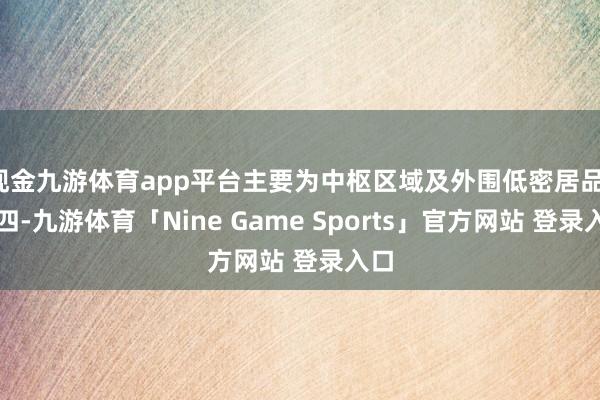 现金九游体育app平台主要为中枢区域及外围低密居品；第四-九游体育「Nine Game Sports」官方网站 登录入口