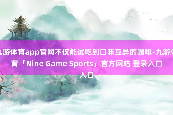 九游体育app官网不仅能试吃到口味互异的咖啡-九游体育「Nine Game Sports」官方网站 登录入口