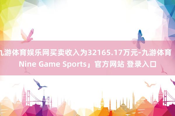 九游体育娱乐网买卖收入为32165.17万元-九游体育「Nine Game Sports」官方网站 登录入口